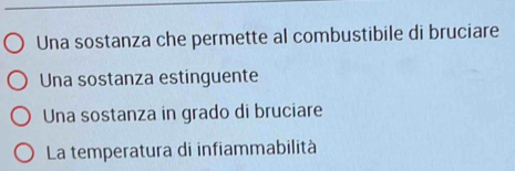 Una sostanza che permette al combustibile di bruciare
Una sostanza estinguente
Una sostanza in grado di bruciare
La temperatura di infiammabilità