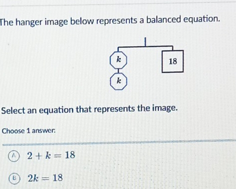 The hanger image below represents a balanced equation.
Select an equation that represents the image.
Choose 1 answer:
a 2+k=18
B 2k=18