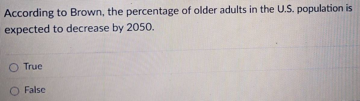 According to Brown, the percentage of older adults in the U.S. population is
expected to decrease by 2050.
True
False