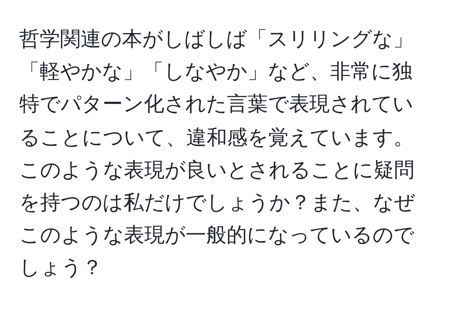 哲学関連の本がしばしば「スリリングな」「軽やかな」「しなやか」など、非常に独特でパターン化された言葉で表現されていることについて、違和感を覚えています。このような表現が良いとされることに疑問を持つのは私だけでしょうか？また、なぜこのような表現が一般的になっているのでしょう？