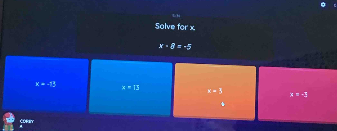 15/30
Solve for x.
x-8=-5
x=-13
x=13
x=3
x=-3
COREY