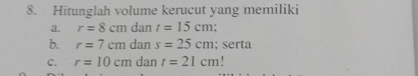 Hitunglah volume kerucut yang memiliki 
a. r=8cm dan t=15cm; 
b. r=7cm dan s=25cm; serta 
C. r=10cm dan t=21cm!