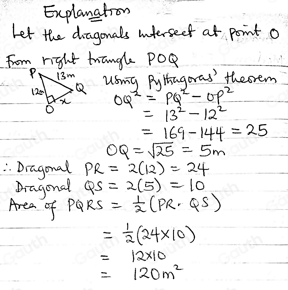 Explanation 
Let the dragonals interseet at point o 
From right tangle POQ
usmg Bytagaras' theorem
OQ^2=PQ^2-OP^2
=13^2-12^2
=169-144=25
OQ=sqrt(25)=5m
"Dragonal PR=2(12)=24
Diagonal QS=2(5)=10
Area of
PQRS = 1/2 (PR· QS)
= 1/2 (24* 10)
=12* 10
=120m^2