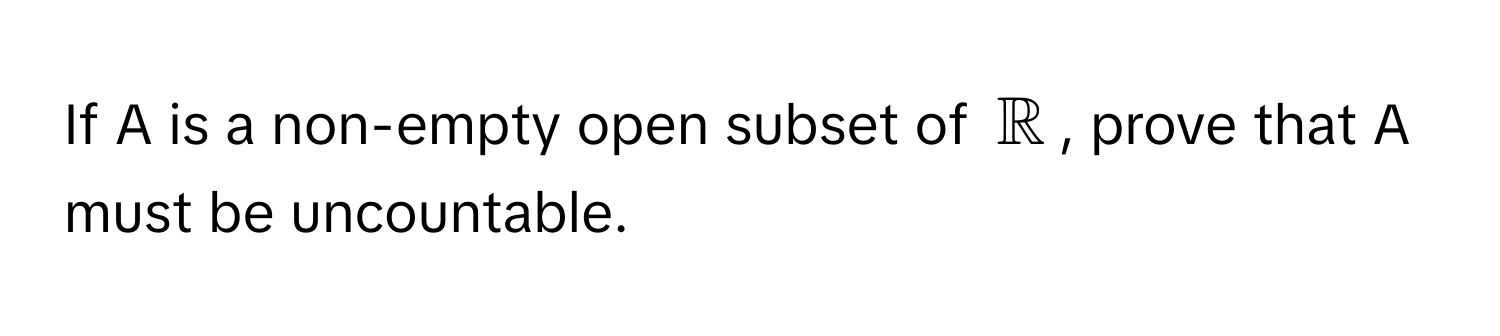 If A is a non-empty open subset of $mathbbR$, prove that A must be uncountable.