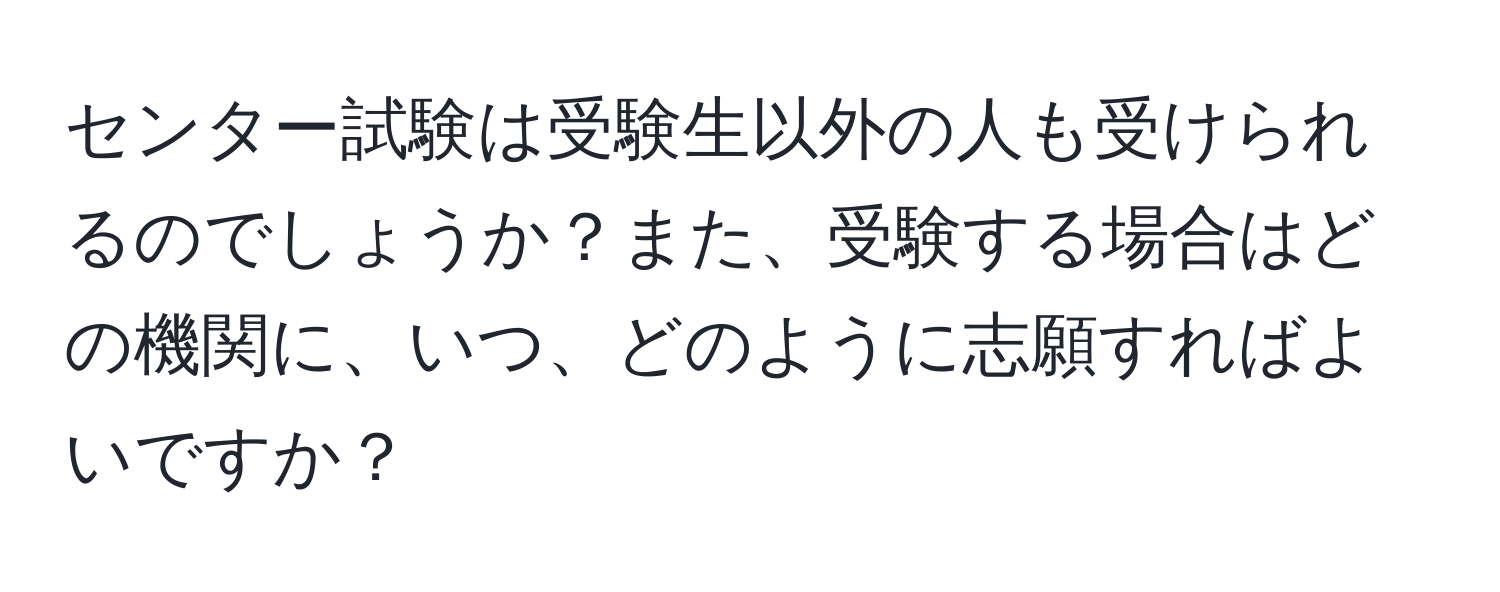 センター試験は受験生以外の人も受けられるのでしょうか？また、受験する場合はどの機関に、いつ、どのように志願すればよいですか？