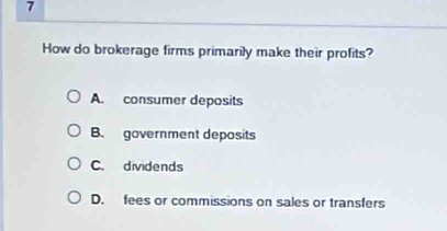 How do brokerage firms primarily make their profits?
A. consumer deposits
B. government deposits
C. dividends
D. fees or commissions on sales or transfers