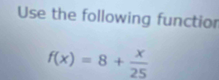 Use the following function
f(x)=8+ x/25 