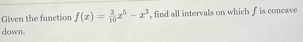 Given the function f(x)= 3/10 x^5-x^3 , find all intervals on which f is concave 
down.