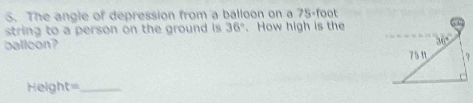 The angle of depression from a balloon on a 75° foot
string to a person on the ground is 36° 、How high is the
ballcon? 
Hel ght= _