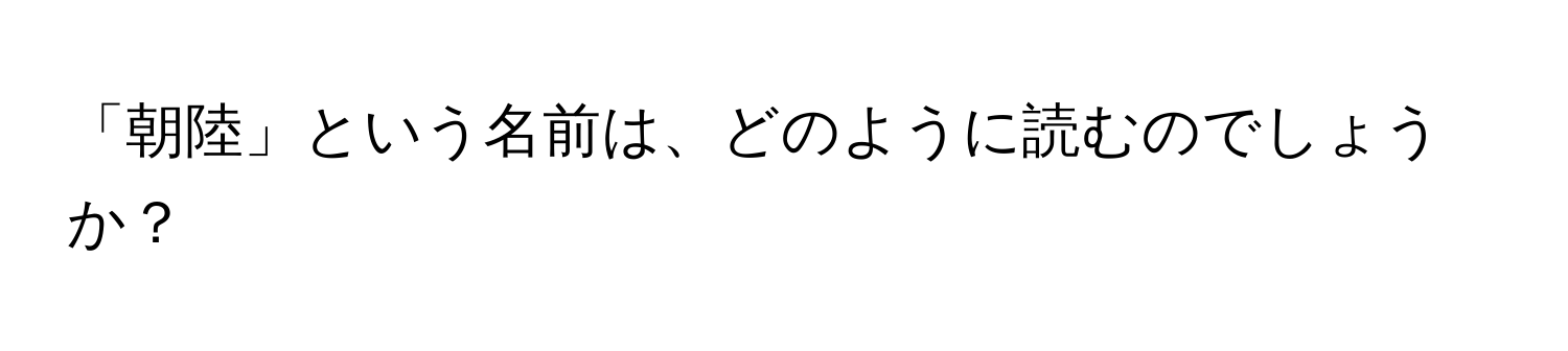 「朝陸」という名前は、どのように読むのでしょうか？