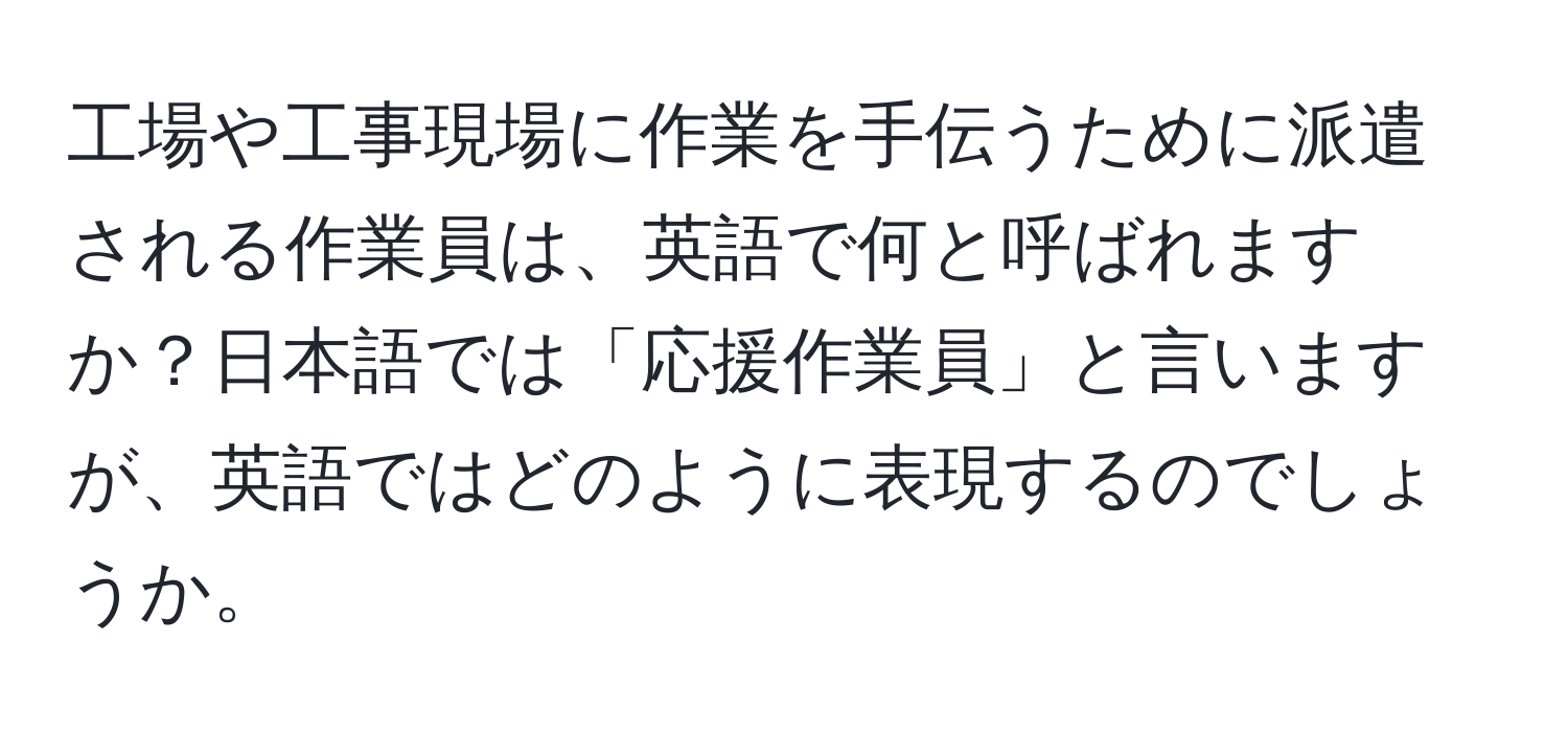 工場や工事現場に作業を手伝うために派遣される作業員は、英語で何と呼ばれますか？日本語では「応援作業員」と言いますが、英語ではどのように表現するのでしょうか。