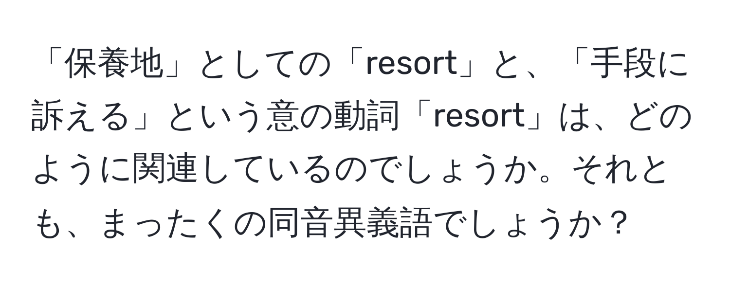 「保養地」としての「resort」と、「手段に訴える」という意の動詞「resort」は、どのように関連しているのでしょうか。それとも、まったくの同音異義語でしょうか？