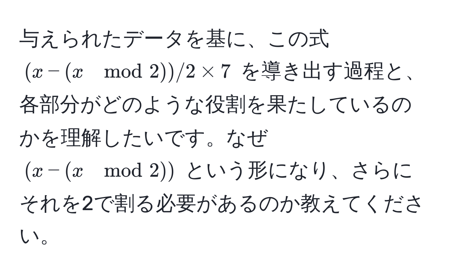 与えられたデータを基に、この式 $(x - (x mod 2)) / 2 * 7$ を導き出す過程と、各部分がどのような役割を果たしているのかを理解したいです。なぜ $(x - (x mod 2))$ という形になり、さらにそれを2で割る必要があるのか教えてください。