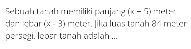 Sebuah tanah memiliki panjang (x+5) meter
dan lebar (x-3) meter. Jika luas tanah 84 meter
persegi, lebar tanah adalah ...