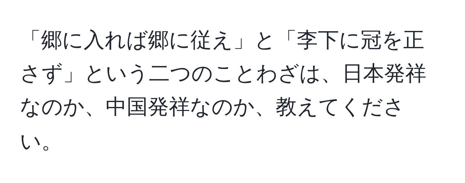 「郷に入れば郷に従え」と「李下に冠を正さず」という二つのことわざは、日本発祥なのか、中国発祥なのか、教えてください。