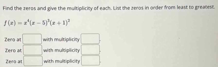 Find the zeros and give the multiplicity of each. List the zeros in order from least to greatest.
f(x)=x^4(x-5)^3(x+1)^2
Zero at □ with multiplicity □.
Zero at □ with multiplicity □.
Zero at □ with multiplicity □.