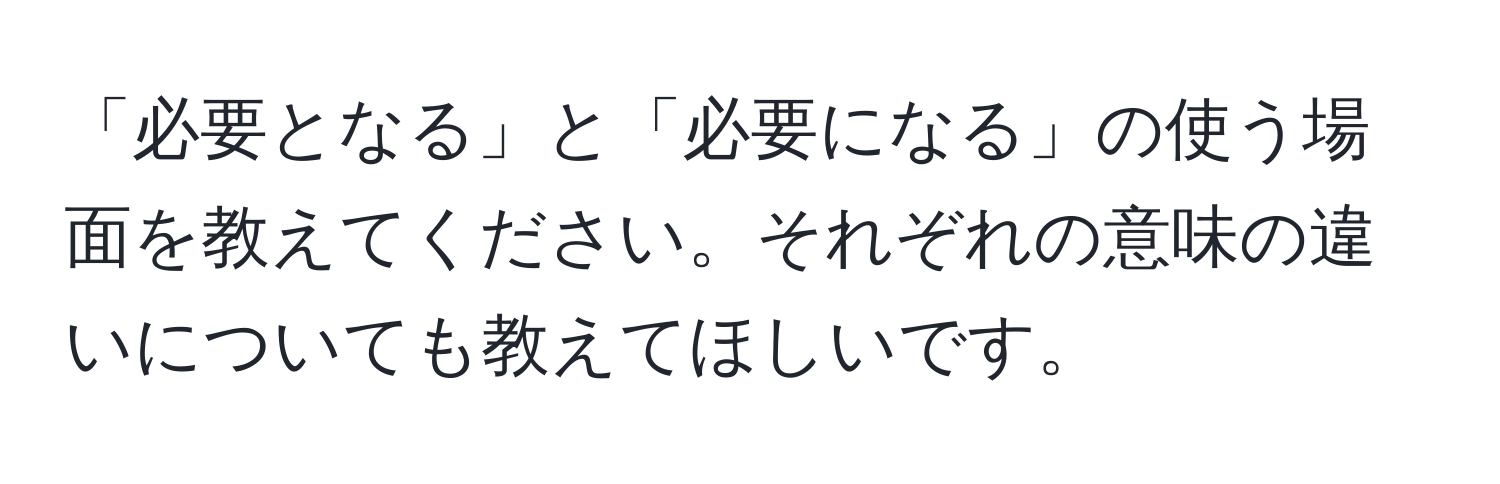 「必要となる」と「必要になる」の使う場面を教えてください。それぞれの意味の違いについても教えてほしいです。