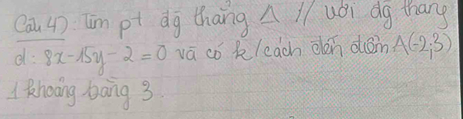 Cau 4) Im pt dg thang △ H ubi dg thang 
d: 8x-15y-2=0 vā có kleach oen dām A(-2,3)
l Rhoong bang 3