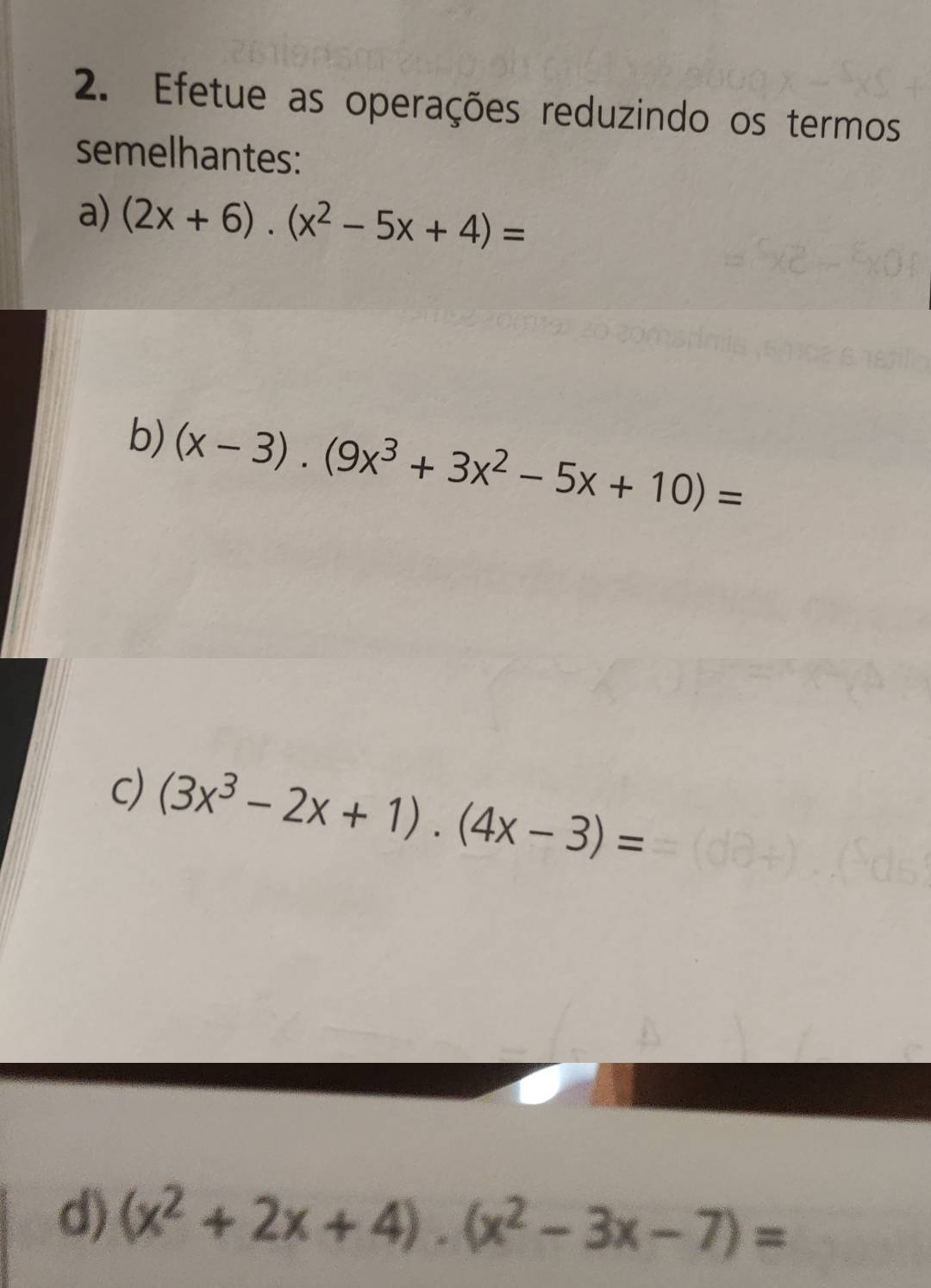 Efetue as operações reduzindo os termos 
semelhantes: 
a) (2x+6)· (x^2-5x+4)=
b) (x-3).(9x^3+3x^2-5x+10)=
c) (3x^3-2x+1)· (4x-3)=
d) (x^2+2x+4)· (x^2-3x-7)=