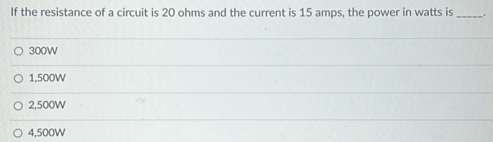 If the resistance of a circuit is 20 ohms and the current is 15 amps, the power in watts is _.
300W
1,500W
2,500W
4,500W