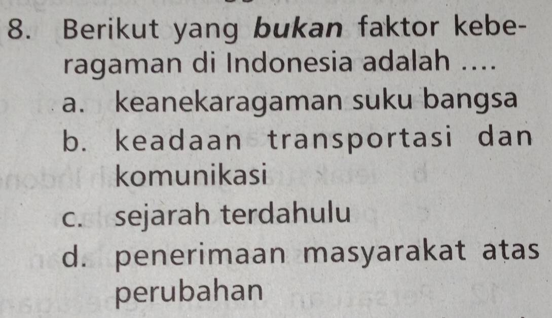 Berikut yang bukan faktor kebe-
ragaman di Indonesia adalah ....
a. keanekaragaman suku bangsa
b. keadaan transportasi dan
komunikasi
c. sejarah terdahulu
d. penerimaan masyarakat aṭas
perubahan