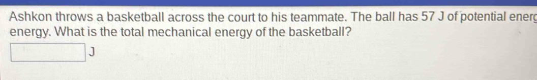 Ashkon throws a basketball across the court to his teammate. The ball has 57 J of potential energ 
energy. What is the total mechanical energy of the basketball?
J