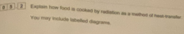 0 5 . 2 Explain how food is cooked by radiation as a method of heat-transfer. 
You may include labelled diagrams.