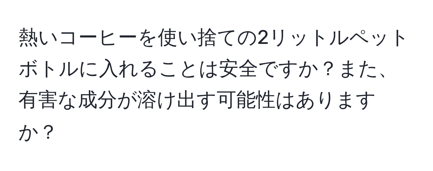 熱いコーヒーを使い捨ての2リットルペットボトルに入れることは安全ですか？また、有害な成分が溶け出す可能性はありますか？