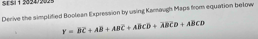 SESI 1 2024/2025 
Derive the simplified Boolean Expression by using Karnaugh Maps from equation below
Y=overline BC+Aoverline B+ABoverline C+Aoverline BCoverline D+overline Aoverline Boverline CD+Aoverline BCD