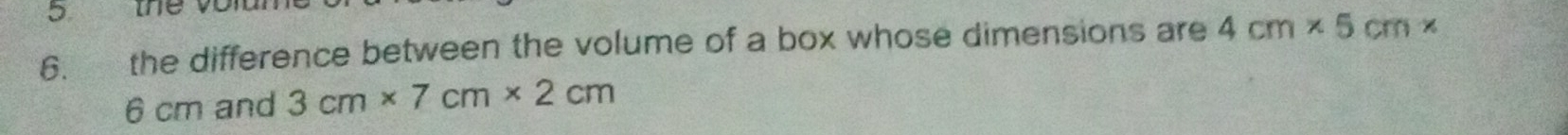 the v
6. the difference between the volume of a box whose dimensions are 4cm* 5cm*
6 cm and 3cm* 7cm* 2cm