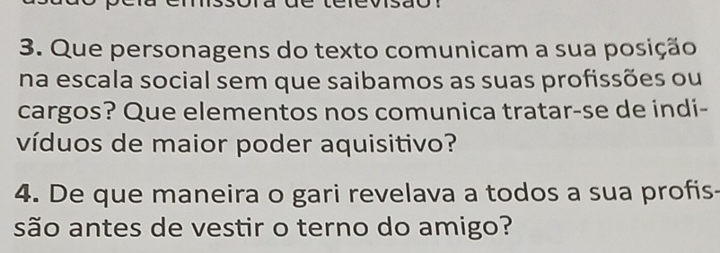 Que personagens do texto comunicam a sua posição 
na escala social sem que saibamos as suas profissões ou 
cargos? Que elementos nos comunica tratar-se de indi- 
víduos de maior poder aquisitivo? 
4. De que maneira o gari revelava a todos a sua profis- 
são antes de vestir o terno do amigo?