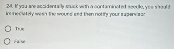 If you are accidentally stuck with a contaminated needle, you should
immediately wash the wound and then notify your supervisor
True
False