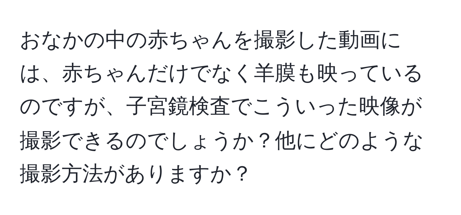 おなかの中の赤ちゃんを撮影した動画には、赤ちゃんだけでなく羊膜も映っているのですが、子宮鏡検査でこういった映像が撮影できるのでしょうか？他にどのような撮影方法がありますか？