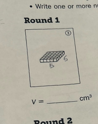 Write one or more n 
Round 1
V= _
cm^3
Round 2