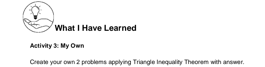 What I Have Learned 
Activity 3: My Own 
Create your own 2 problems applying Triangle Inequality Theorem with answer.