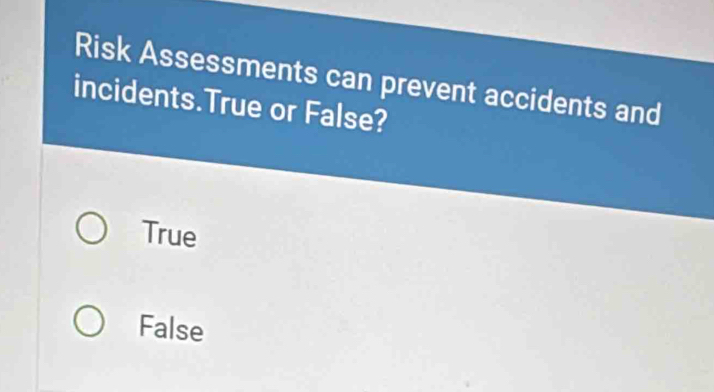 Risk Assessments can prevent accidents and
incidents.True or False?
True
False