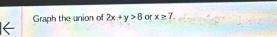 Graph the union of 2x+y>8 or x≥ 7. 
I←