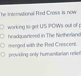 he International Red Cross is now 
working to get US POWs out of p 
headquartered in The Netherland 
merged with the Red Crescent. 
providing only humanitarian relief