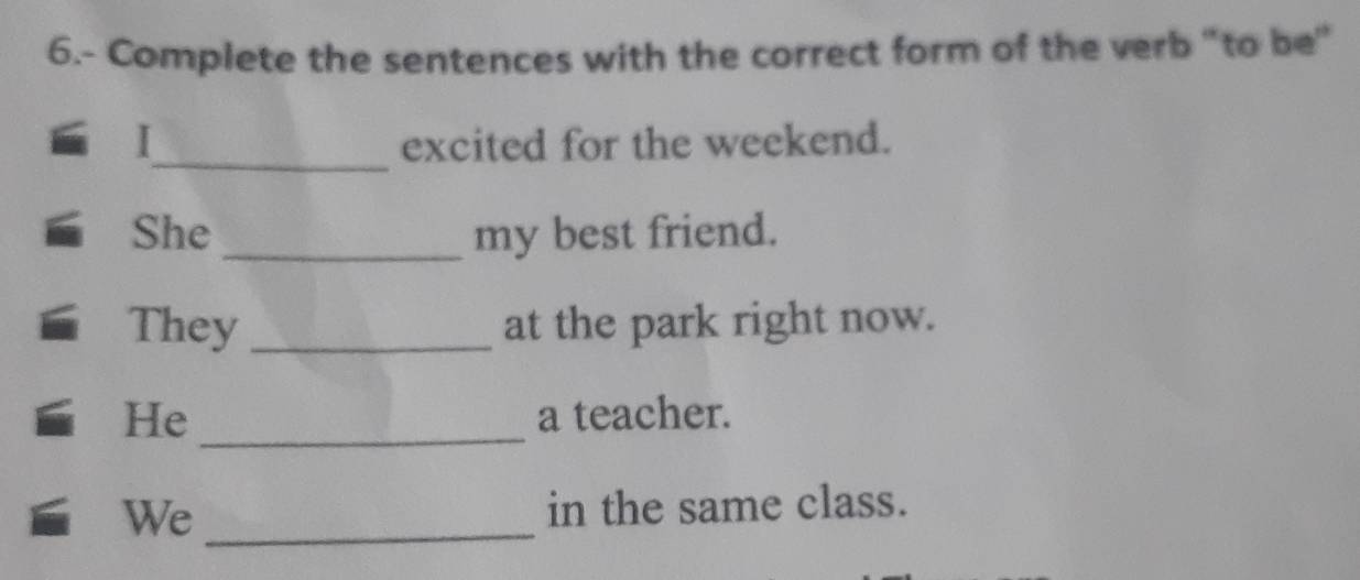 6.- Complete the sentences with the correct form of the verb "to be" 
_ 
I excited for the weekend. 
She _my best friend. 
They _at the park right now. 
He _a teacher. 
We _in the same class.