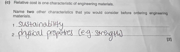 Relative cost is one characteristic of engineering materials. 
Name two other characteristics that you would consider before ordering engineering 
materials. 
_1 
_2 
[2]