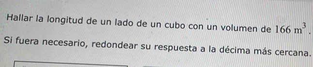 Hallar la longitud de un lado de un cubo con un volumen de 166m^3. 
Si fuera necesario, redondear su respuesta a la décima más cercana.