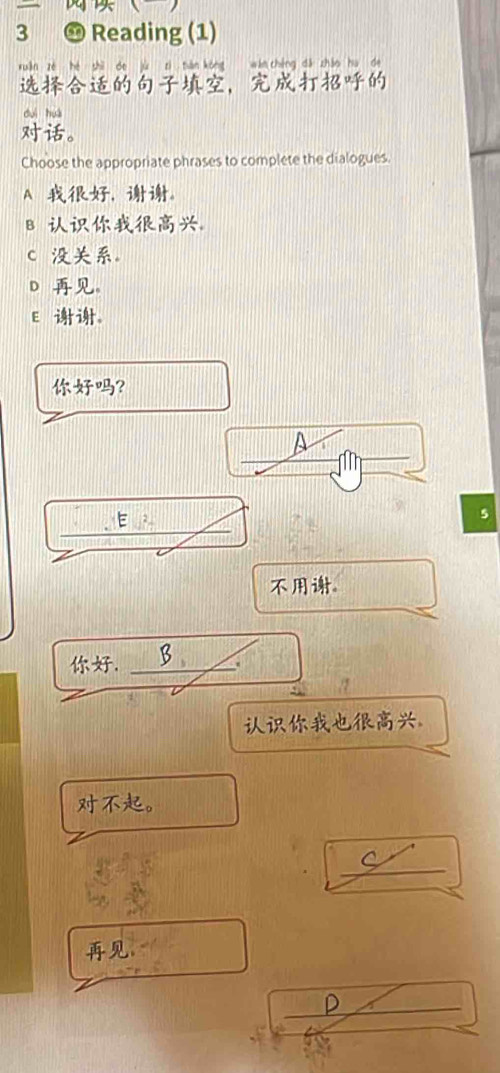 pe 
3 Reading (1)
rxuǎn zé hé shì de jù zì tiàn kōng wán chéng dǎ zhǎo hu de
，
duì huà
。
Choose the appropriate phrases to complete the dialogues.
A ， 。
B
c 。
D 。
E 。
？
A
_
_
5
。
. _.
。
。
_

P