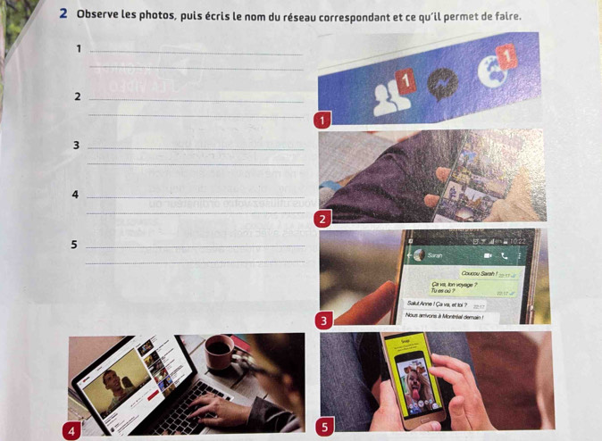 Observe les photos, puis écris le nom du réseau correspondant et ce qu'il permet de faire. 
_1 
__1 8^1approx 6^1
_2 
_3 
_ 
_4 
_ 
2 
_5 
_ 
Coucoy Sarah 22: 17 - 
Ca va lon voyage? Tu es ou ? 
_ 
Salut Anne ! Ca va, et tol? ___ ? 
3 * Nous arrivons à Montréal demain à