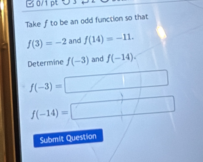 Take f to be an odd function so that
f(3)=-2 and f(14)=-11. 
Determine f(-3) and f(-14).
f(-3)=
□ 
f(-14)= □° 
Submit Question