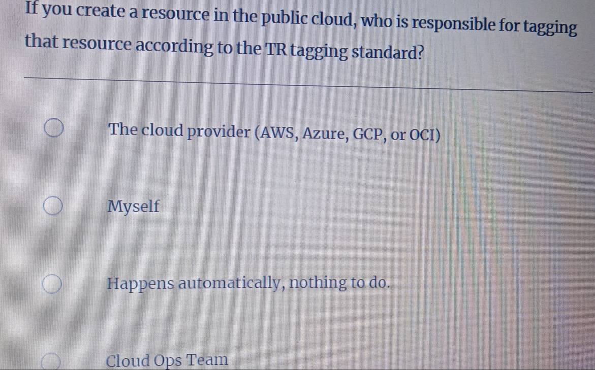 If you create a resource in the public cloud, who is responsible for tagging
that resource according to the TR tagging standard?
The cloud provider (AWS, Azure, GCP, or OCI)
Myself
Happens automatically, nothing to do.
Cloud Ops Team