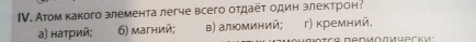 ΙV. Атом какого элемента легче всего отдает один злектрон:
а) натрий; 6) магний; в) алюминий; г) κремний.