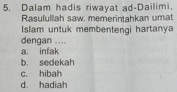 Dalam hadis riwayat ad-Dailimi,
Rasulullah saw. memerintahkan umat
Islam untuk membentengi hartanya
dengan ....
a. infak
b. sedekah
c. hibah
d. hadiah