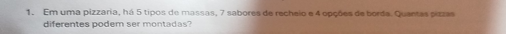 Em uma pizzaria, há 5 tipos de massas, 7 sabores de recheio e 4 opções de borda. Quantas pizzas 
diferentes podem ser montadas?