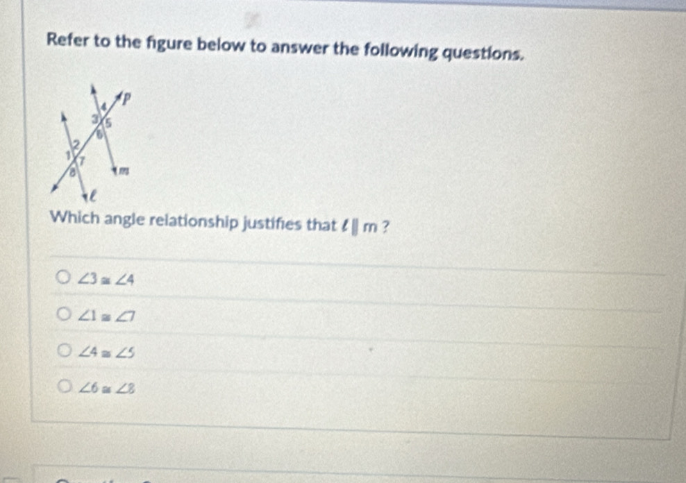 Refer to the figure below to answer the following questions.
Which angle relationship justifies that lparallel m ?
∠ 3≌ ∠ 4
∠ 1≌ ∠ 7
∠ 4≌ ∠ 5
∠ 6≌ ∠ 8