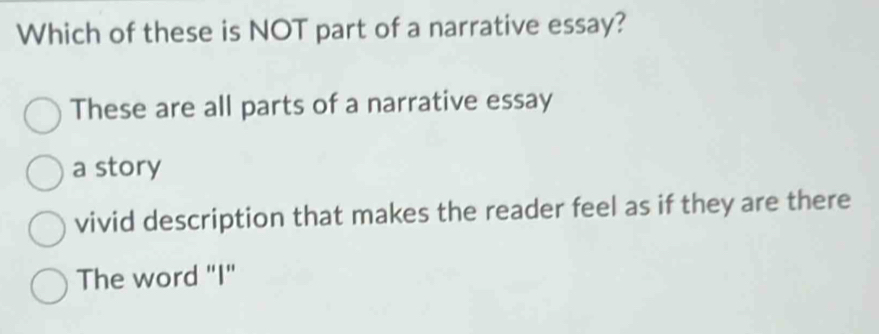 Which of these is NOT part of a narrative essay?
These are all parts of a narrative essay
a story
vivid description that makes the reader feel as if they are there
The word "I"